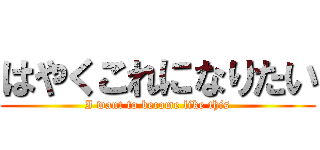 はやくこれになりたい (I want to become like this)