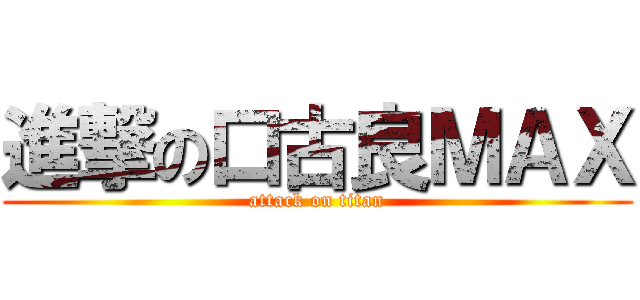 進撃の口古良ＭＡＸ (attack on titan)