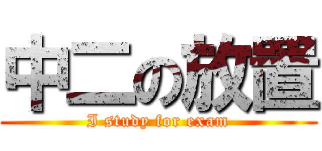 中二の放置 (I study for exam)