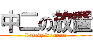 中二の放置 (I study for exam)