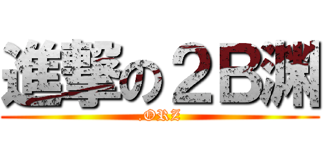 進撃の２Ｂ渊 (.ORZ)