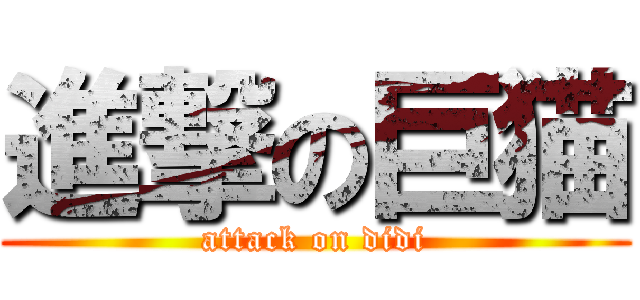 進撃の巨猫 (attack on didi)
