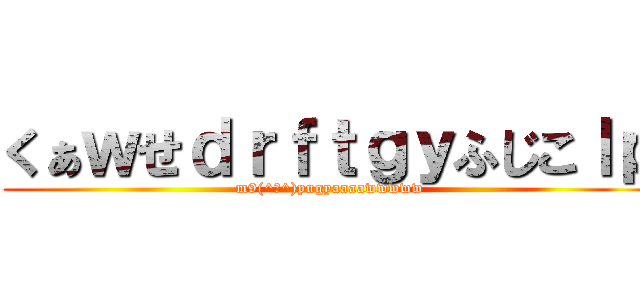 くぁｗせｄｒｆｔｇｙふじこｌｐ (m9(^Д^)pugyaaaawwwww)