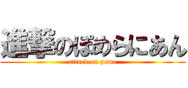 進撃のぽめらにあん (attack on pome)