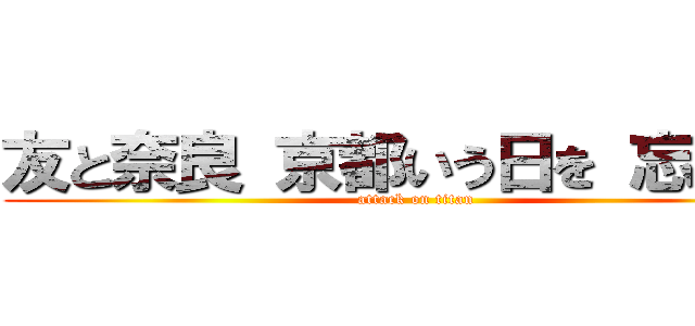 友と奈良 京都いう日を 忘れない (attack on titan)