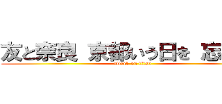 友と奈良 京都いう日を 忘れない (attack on titan)