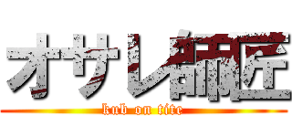 オサレ師匠 (kub on tite)