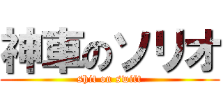 神車のソリオ (shit on swift)