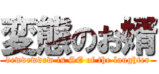 変態のお婿 (dewdewdew is SE of the laughter)