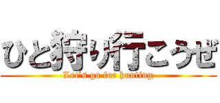 ひと狩り行こうぜ (Let's go for hunting)