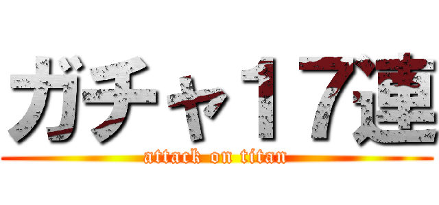 ガチャ１７連 (attack on titan)