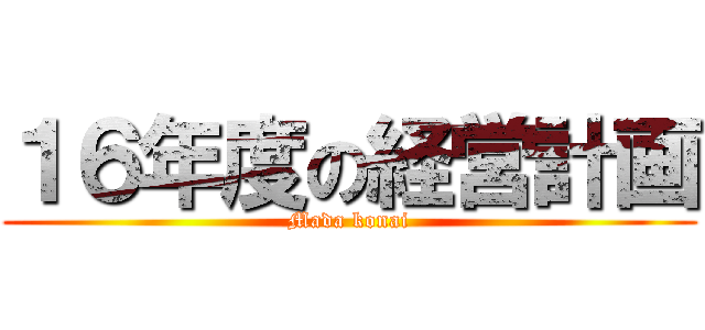 １６年度の経営計画 (Mada konai)