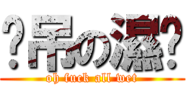 唉吊の濕曬 (oh fuck all wet)