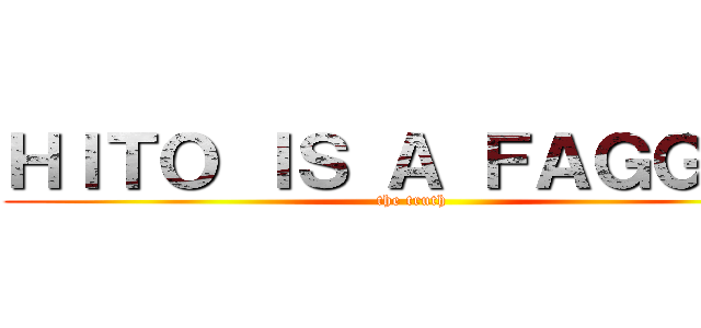 ＨＩＴＯ ＩＳ Ａ ＦＡＧＧＯＴ (the truth)