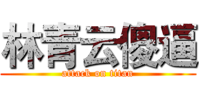 林青云傻逼 (attack on titan)