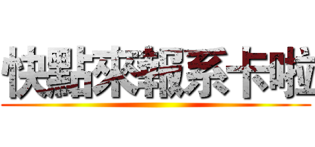 快點來報系卡啦 ()