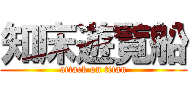 知床遊覧船 (attack on titan)