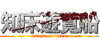 知床遊覧船 (attack on titan)