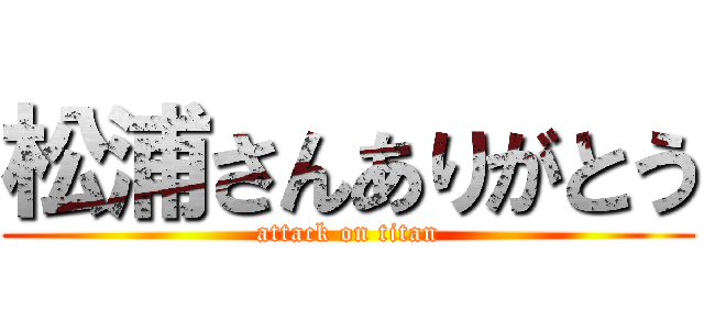 松浦さんありがとう (attack on titan)