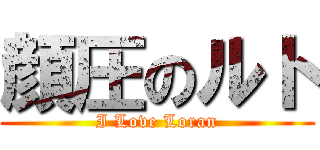 顔圧のルト (I Love Loran)