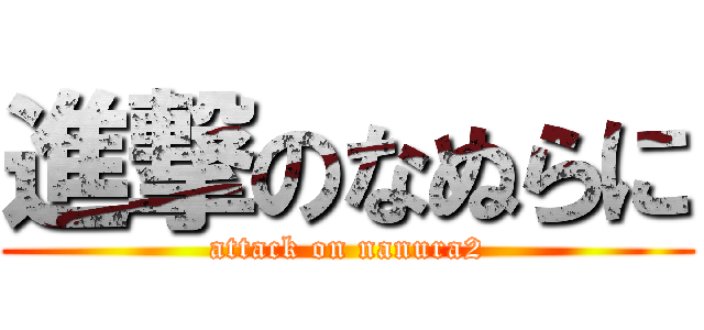 進撃のなぬらに (attack on nanura2)