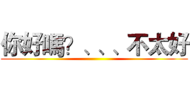 你好嗎？、、、不太好 ()