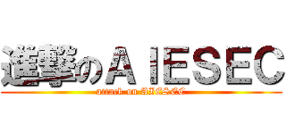 進撃のＡＩＥＳＥＣ (attack on AIESEC)