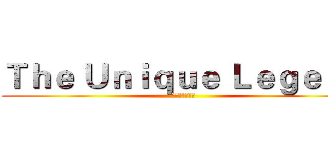 Ｔｈｅ Ｕｎｉｑｕｅ Ｌｅｇｅｎｄ (。特殊の傳說。)