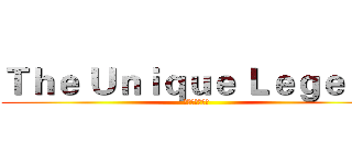 Ｔｈｅ Ｕｎｉｑｕｅ Ｌｅｇｅｎｄ (。特殊の傳說。)