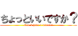 ちょっといいですか？ (Can I have a minute?)