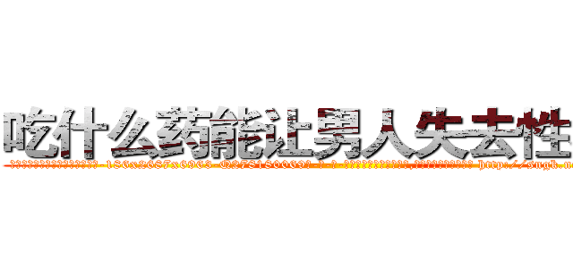 吃什么药能让男人失去性功能 (吃什么药能让男人失去性功能【电-186x2687x6963-Q278180069元-吉-药-业】我们做的是长期生意,靠的是老客户长期支持 http://sngk.net/0JIFML
)