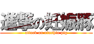 進撃の妊娠豚 (attack on ninshin pig)