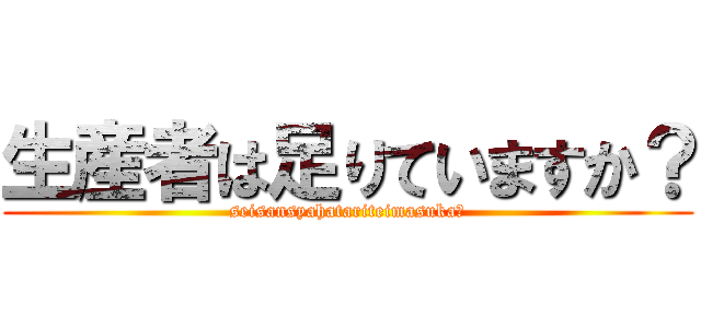 生産者は足りていますか？ (seisansyahatariteimasuka?)