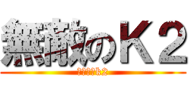 無敵のＫ２ (むてきのk2)