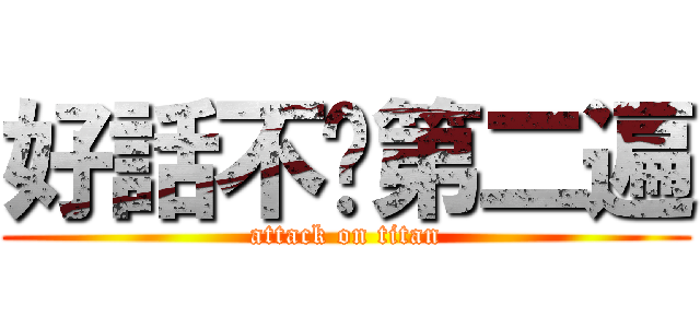 好話不說第二遍 (attack on titan)