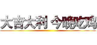 大吉大利 今晚吃鸡 ()