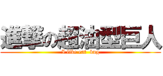 進撃の超油型巨人 (I like eat  bug)