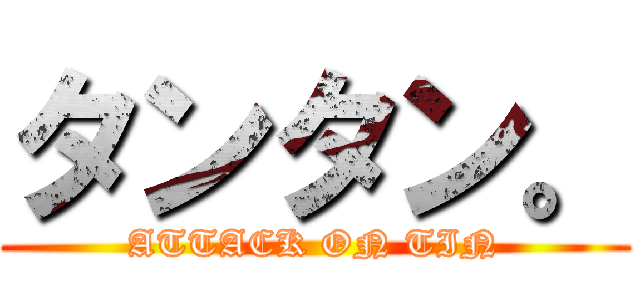 タンタン。 (ATTACK ON TIN)