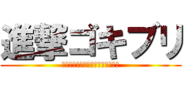 進撃ゴキブリ (カサカサカサカサカサカサカサカサ)