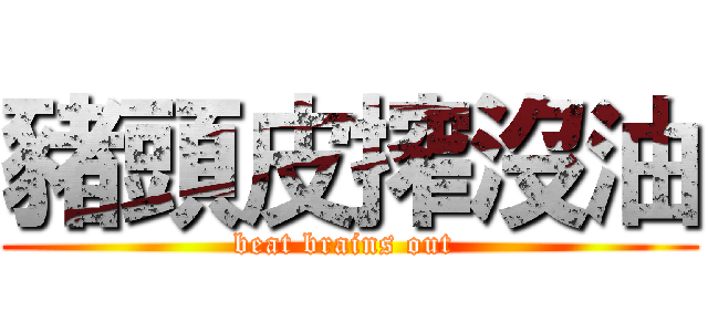 豬頭皮搾沒油 (beat brains out )