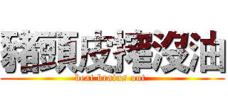 豬頭皮搾沒油 (beat brains out )