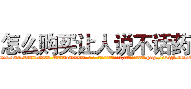 怎么购买让人说不话药 (怎么购买让人说不话药【电-186x2687x6963-Q278180069元-吉-药-业】我们做的是长期生意,靠的是老客户长期支持 http://sngk.net/ECdfqq
)