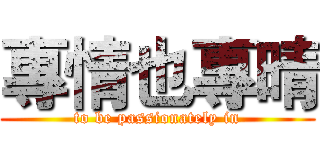 專情也專晴 (to be passionately in)