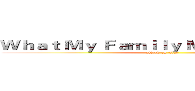 Ｗｈａｔ Ｍｙ Ｆａｍｉｌｙ Ｍｅａｎｓ ｔｏ Ｍｅ (attack on titan)