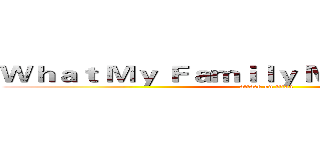 Ｗｈａｔ Ｍｙ Ｆａｍｉｌｙ Ｍｅａｎｓ ｔｏ Ｍｅ (attack on titan)