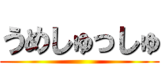 うめしゅっしゅ ()