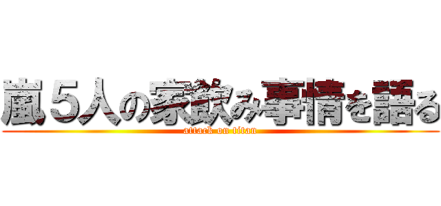 嵐５人の家飲み事情を語る (attack on titan)