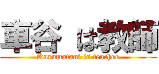 車谷 は教師 (Kurumatani is teacher)