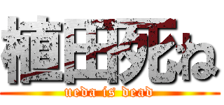 植田死ね (ueda is dead)