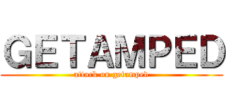 ＧＥＴＡＭＰＥＤ (attack on getamped)